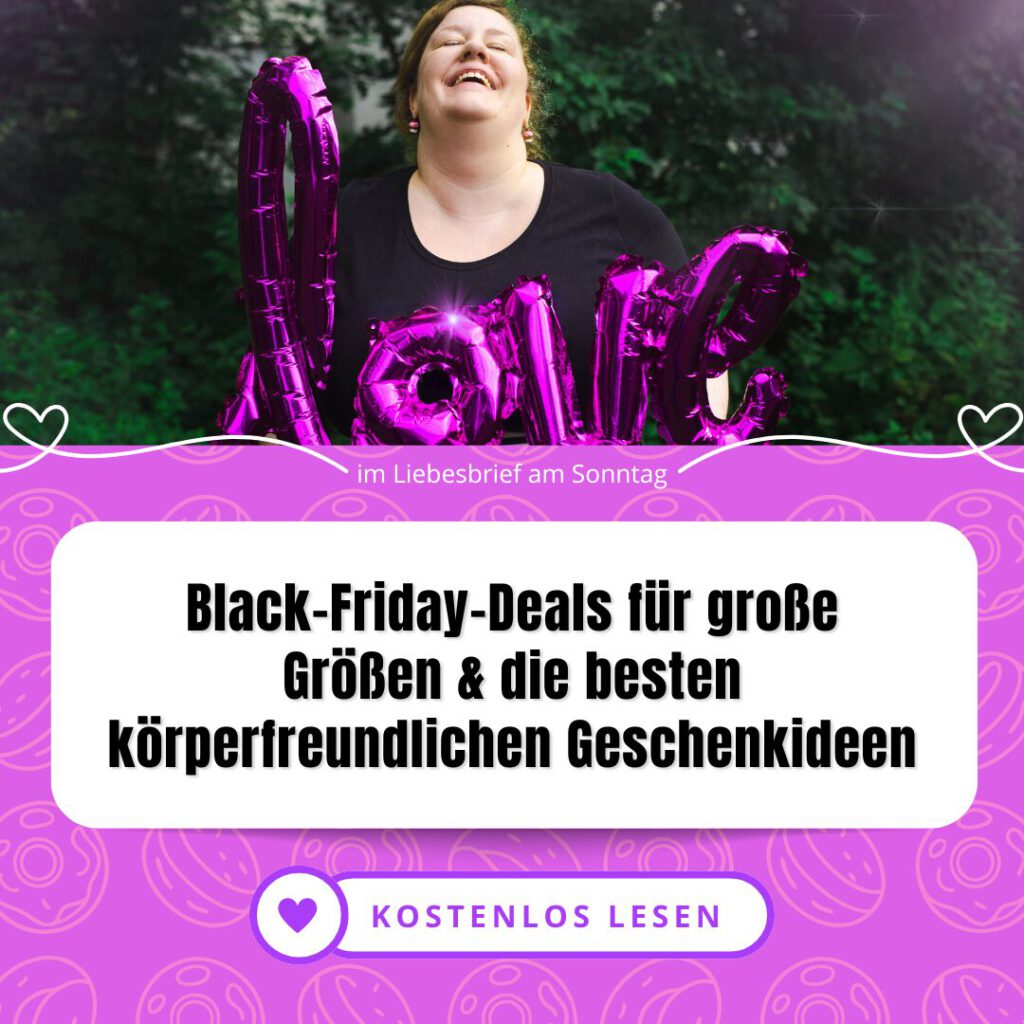 🛍️ Die besten Black-Friday-Rabatte für Mode in großen Größen (nicht im Mode-Finder, nur im Liebesbrief) ✨ Strategien für mehr Körperfrieden rund um die Weihnachtszeit 🎁 Die schönsten body-positiven Geschenke (auch für dich selbst!) Tief durchatmen. Hol dir jetzt kostenlos deinen Begleiter für eine liebevolle und entspannte Adventszeit!